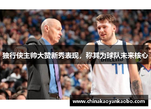 独行侠主帅大赞新秀表现，称其为球队未来核心